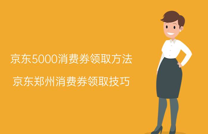 京东5000消费券领取方法 京东郑州消费券领取技巧？